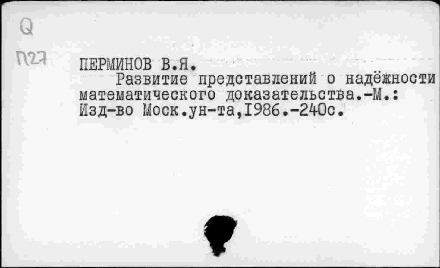 ﻿ПЕРМИНОВ В.Я.
Развитие представлений о надёжности математического доказательства.-М.: Изд-во Моск.ун-та,1986.-240с.